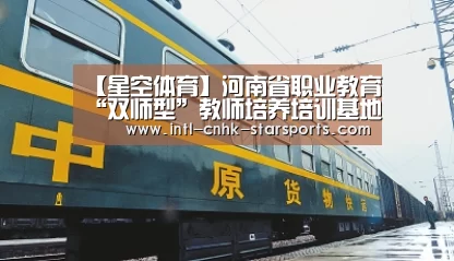 【星空体育】河南省职业教育“双师型”教师培养培训基地落户河南工学院(图1) 星空体育