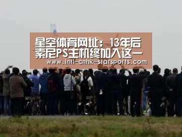 星空体育网址:13年后 索尼PS主机终加入这一功能:欢呼(图2) 星空体育网址
