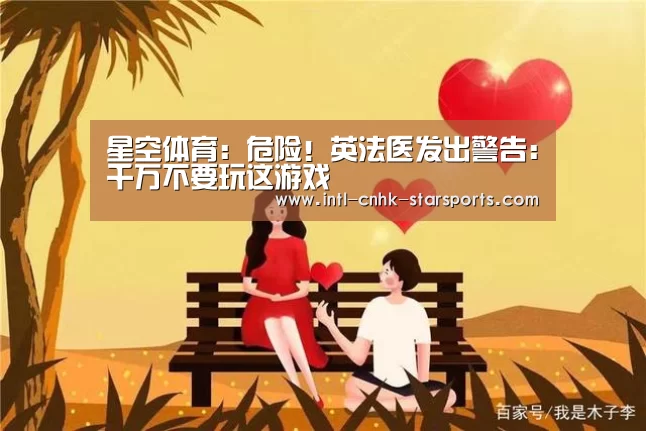 星空体育:危险!英法医发出警告:千万不要玩这游戏(图3) 星空体育入口