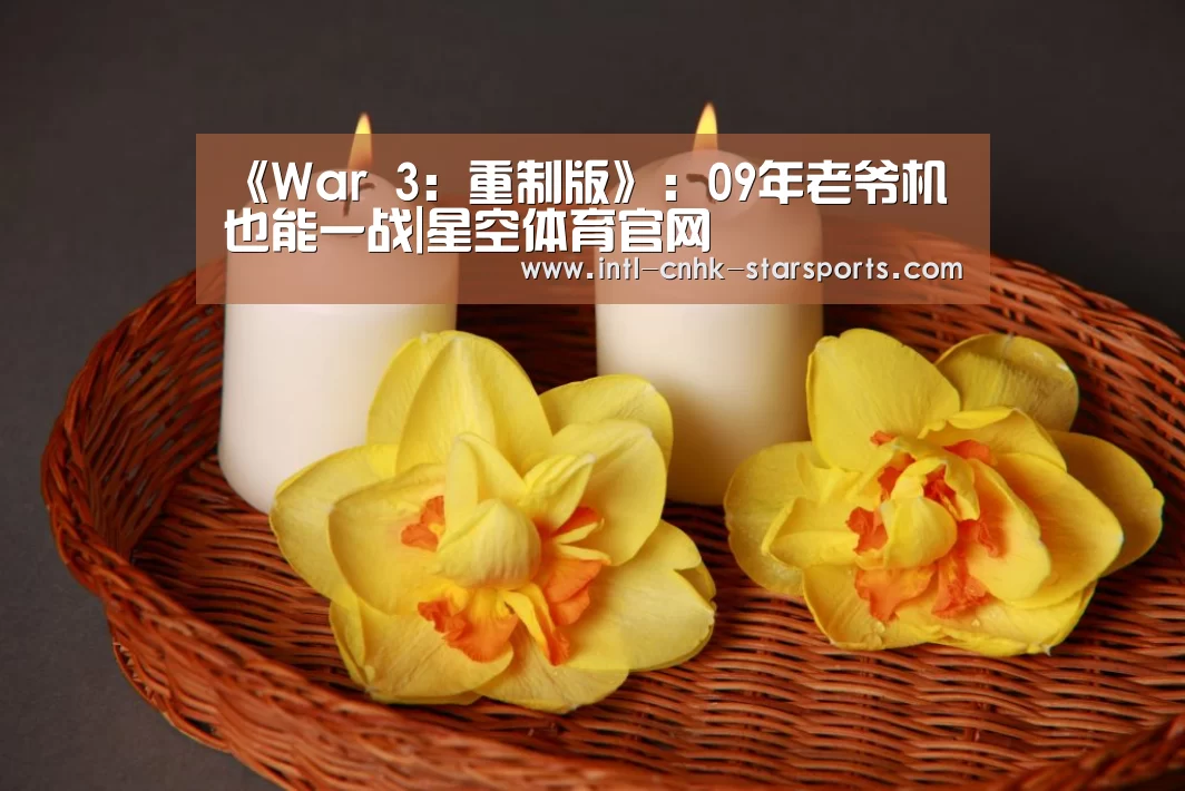 《War 3：重制版》：09年老爷机也能一战|星空体育官网